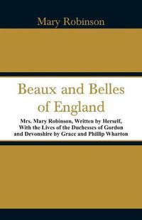 Cover image for Beaux and Belles of England: Mrs. Mary Robinson, Written by Herself, With the Lives of the Duchesses of Gordon and Devonshire by Grace and Phillip Wharton