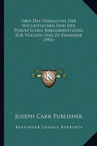 Cover image for Uber Das Verhaltnis Der Wiclifitischen Und Der Purvey'schen Bibelubersetzung Zur Vulgata Und Zu Einander (1901)