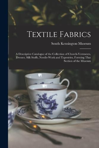 Textile Fabrics; a Descriptive Catalogue of the Collection of Church-vestments, Dresses, Silk Stuffs, Needle-work and Tapestries, Forming That Section of the Museum