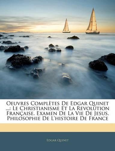 Oeuvres Compltes de Edgar Quinet ...: Le Christianisme Et La Revolution Franaise. Examen de La Vie de Jesus. Philosophie de L'Histoire de France