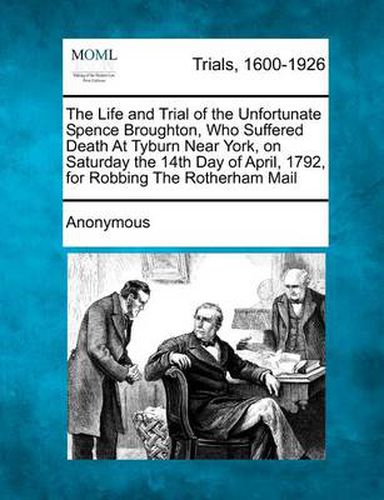 Cover image for The Life and Trial of the Unfortunate Spence Broughton, Who Suffered Death at Tyburn Near York, on Saturday the 14th Day of April, 1792, for Robbing the Rotherham Mail