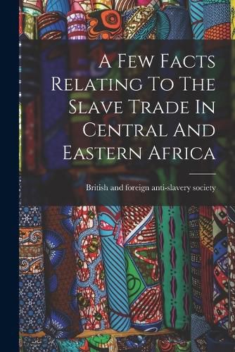 Cover image for A Few Facts Relating To The Slave Trade In Central And Eastern Africa