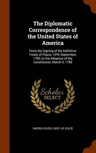 The Diplomatic Correspondence of the United States of America: From the Signing of the Definitive Treaty of Peace, 10th September, 1783, to the Adoption of the Constitution, March 4, 1789