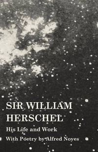 Cover image for Sir William Herschel - His Life and Work - With Poetry by Alfred Noyes