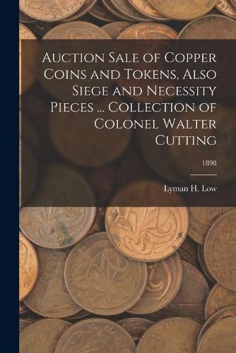 Cover image for Auction Sale of Copper Coins and Tokens, Also Siege and Necessity Pieces ... Collection of Colonel Walter Cutting; 1898