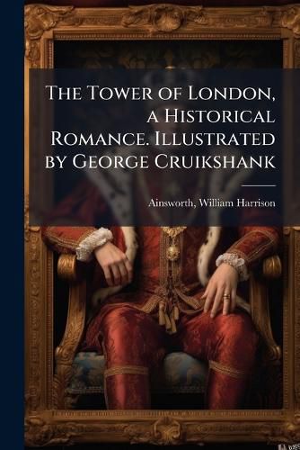 Cover image for The Tower of London, a Historical Romance. Illustrated by George Cruikshank
