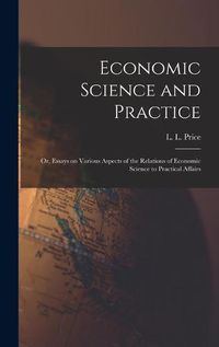 Cover image for Economic Science and Practice: or, Essays on Various Aspects of the Relations of Economic Science to Practical Affairs