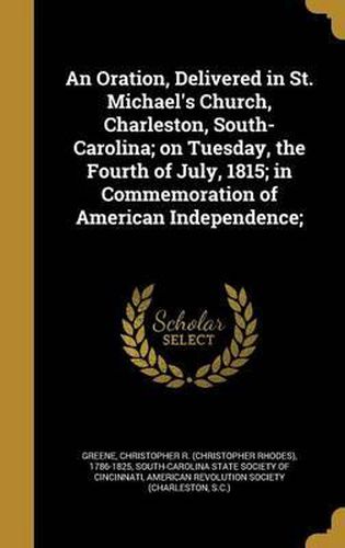 Cover image for An Oration, Delivered in St. Michael's Church, Charleston, South-Carolina; On Tuesday, the Fourth of July, 1815; In Commemoration of American Independence;
