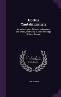 Cover image for Hortus Cantabrigiensis: Or a Catalogue of Plants, Indigenous and Exotic, Cultivated in the Cambridge Botanic Garden