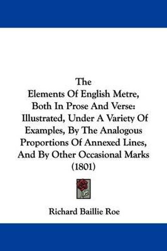 Cover image for The Elements Of English Metre, Both In Prose And Verse: Illustrated, Under A Variety Of Examples, By The Analogous Proportions Of Annexed Lines, And By Other Occasional Marks (1801)
