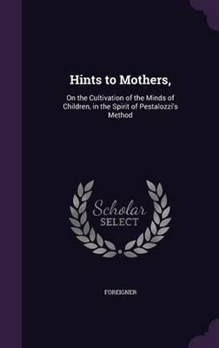 Cover image for Hints to Mothers,: On the Cultivation of the Minds of Children, in the Spirit of Pestalozzi's Method