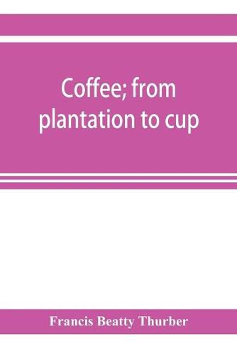 Cover image for Coffee; from plantation to cup. A brief history of coffee production and consumption. With an appendix containing letters written during a trip to the coffee plantations of the East and through the coffee consuming countries of Europe