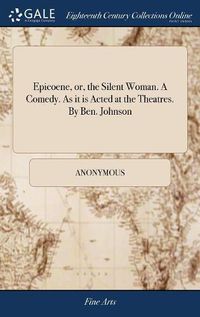 Cover image for Epicoene, or, the Silent Woman. A Comedy. As it is Acted at the Theatres. By Ben. Johnson