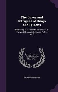 Cover image for The Loves and Intrigues of Kings and Queens: Embracing the Romantic Adventures of the Most Remarkable Heroes, Rulers [Etc.]