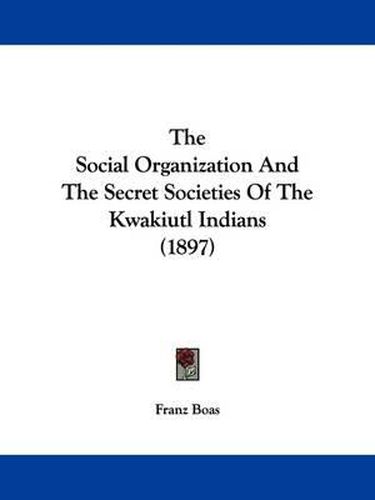 The Social Organization and the Secret Societies of the Kwakiutl Indians (1897)