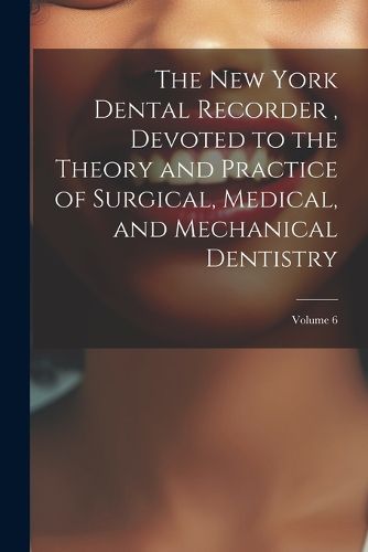 Cover image for The New York Dental Recorder, Devoted to the Theory and Practice of Surgical, Medical, and Mechanical Dentistry; Volume 6