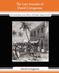 Cover image for The Last Journals of David Livingstone - In Central Africa, from 1865 to His Death, Volume II (of 2), 1869-1873 Continued by a Narrative of His Last M