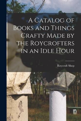 Cover image for A Catalog of Books and Things Crafty Made by the Roycrofters in an Idle Hour