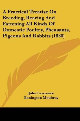 Cover image for A Practical Treatise on Breeding, Rearing and Fattening All Kinds of Domestic Poultry, Pheasants, Pigeons and Rabbits (1830)