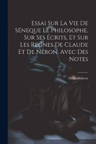 Cover image for Essai Sur La Vie De Seneque Le Philosophe, Sur Ses Ecrits, Et Sur Les Regnes De Claude Et De Neron, Avec Des Notes
