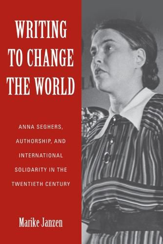 Writing to Change the World: Anna Seghers, Authorship, and International Solidarity in the Twentieth Century