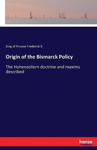 Cover image for Origin of the Bismarck Policy: The Hohenzollern doctrine and maxims described