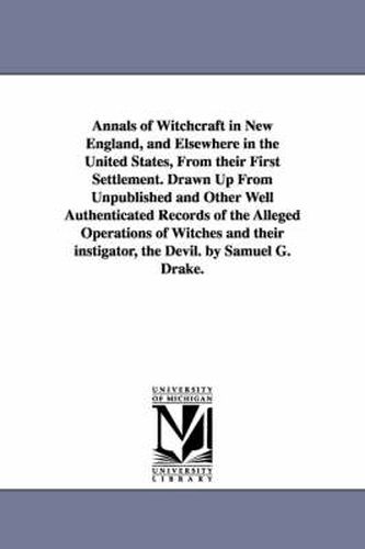 Annals of Witchcraft in New England, and Elsewhere in the United States, From their First Settlement. Drawn Up From Unpublished and Other Well Authenticated Records of the Alleged Operations of Witches and their instigator, the Devil. by Samuel G. Drake.