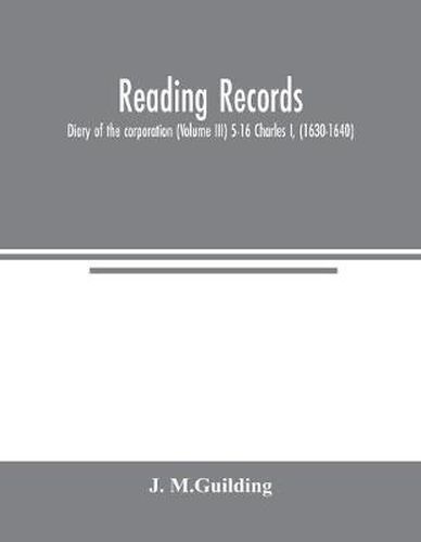 Reading Records: Diary of the corporation (Volume III) 5-16 Charles I, (1630-1640)