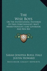 Cover image for The Wise Boys the Wise Boys: Or the Entertaining Histories of Fred Forethought, Matt Merror the Entertaining Histories of Fred Forethought, Matt Merrythought, Luke Lovebook and Ben Bee Ythought, Luke Lovebook and Ben Bee