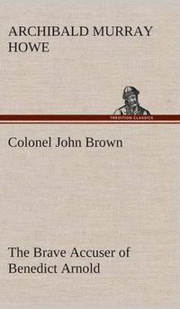 Cover image for Colonel John Brown, of Pittsfield, Massachusetts, the Brave Accuser of Benedict Arnold