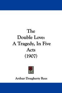 Cover image for The Double Love: A Tragedy, in Five Acts (1907)