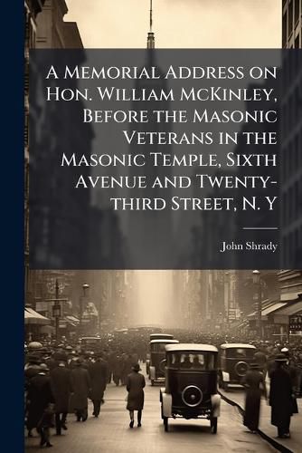 Cover image for A Memorial Address on Hon. William McKinley, Before the Masonic Veterans in the Masonic Temple, Sixth Avenue and Twenty-Third Street, N. y