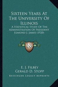 Cover image for Sixteen Years at the University of Illinois: A Statistical Study of the Administration of President Edmund J. James (1920)