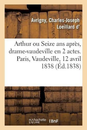 Arthur Ou Seize ANS Apres, Drame-Vaudeville En 2 Actes. Paris, Vaudeville, 12 Avril 1838