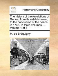 Cover image for The History of the Revolutions of Genoa, from Its Establishment, to the Conclusion of the Peace in 1748. in Three Volumes. ... Volume 1 of 3