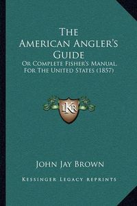 Cover image for The American Angler's Guide: Or Complete Fisher's Manual, for the United States (1857)