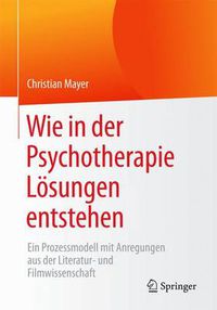 Cover image for Wie in Der Psychotherapie Loesungen Entstehen: Ein Prozessmodell Mit Anregungen Aus Der Literatur- Und Filmwissenschaft