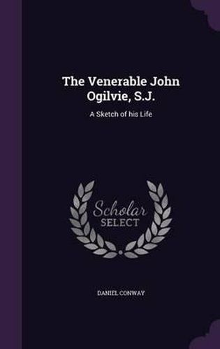 The Venerable John Ogilvie, S.J.: A Sketch of His Life