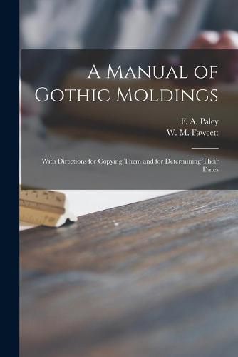 A Manual of Gothic Moldings: With Directions for Copying Them and for Determining Their Dates