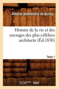 Cover image for Histoire de la Vie Et Des Ouvrages Des Plus Celebres Architecte. Tome 1 (Ed.1830)