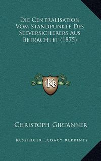 Cover image for Die Centralisation Vom Standpunkte Des Seeversicherers Aus Betrachtet (1875)