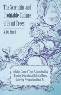 Cover image for The Scientific And Profitable Culture Of Fruit Trees Including Choice Of Trees, Planting, Grafting, Training, Restorations Of Unfruitful Trees, And The Gathering And Preservation Of Fruit