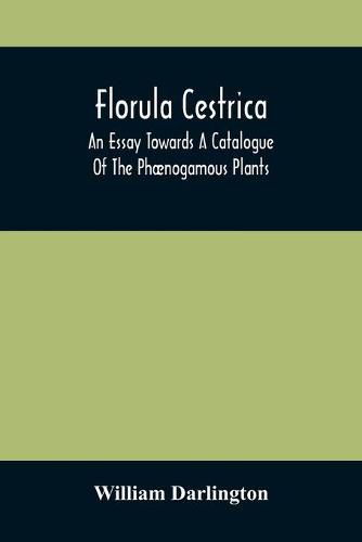 Florula Cestrica; An Essay Towards A Catalogue Of The Phaenogamous Plants, Native And Naturalized, Growing In The Vicinity Of The Borough Of West-Chester, In Chester County, Pennsylvania; To Which Is Subjoined An Appendix Of The Useful Cultivated Plants Of