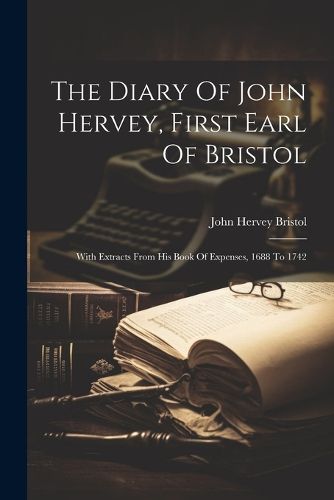 The Diary Of John Hervey, First Earl Of Bristol