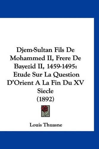 Cover image for Djem-Sultan Fils de Mohammed II, Frere de Bayezid II, 1459-1495: Etude Sur La Question D'Orient a la Fin Du XV Siecle (1892)