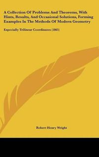 Cover image for A Collection Of Problems And Theorems, With Hints, Results, And Occasional Solutions, Forming Examples In The Methods Of Modern Geometry: Especially Trilinear Coordinates (1865)