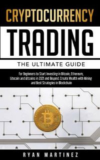 Cover image for Cryptocurrency Trading: The Ultimate Guide for Beginners to Start Investing in Bitcoin, Etherium, Litecoin and Altcoins in 2021 and Beyond. Create Wealth with Mining and Best Strategies in Blockchain