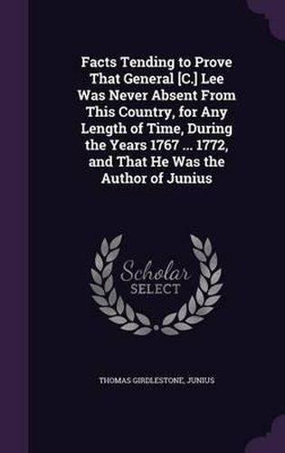 Cover image for Facts Tending to Prove That General [C.] Lee Was Never Absent from This Country, for Any Length of Time, During the Years 1767 ... 1772, and That He Was the Author of Junius