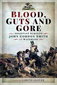 Cover image for Blood, Guts and Gore: Assistant Surgeon John Gordon Smith at Waterloo