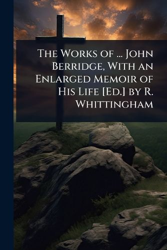 Cover image for The Works of ... John Berridge, With an Enlarged Memoir of His Life [Ed.] by R. Whittingham
